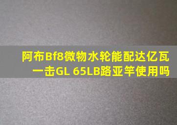 阿布Bf8微物水轮能配达亿瓦一击GL 65LB路亚竿使用吗